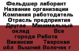 Фельдшер-лаборант › Название организации ­ Компания-работодатель › Отрасль предприятия ­ Другое › Минимальный оклад ­ 12 000 - Все города Работа » Вакансии   . Тверская обл.,Вышний Волочек г.